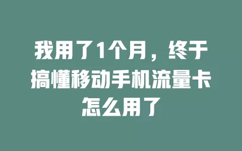 我用了1个月，终于搞懂移动手机流量卡怎么用了
