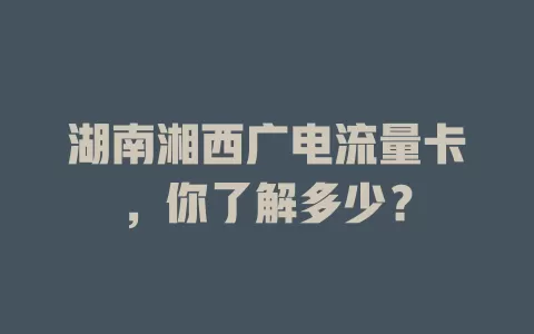 湖南湘西广电流量卡，你了解多少？