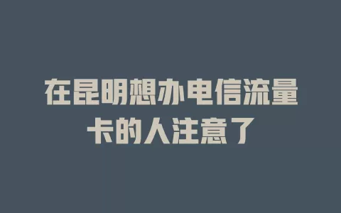 在昆明想办电信流量卡的人注意了