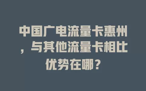 中国广电流量卡惠州，与其他流量卡相比优势在哪？