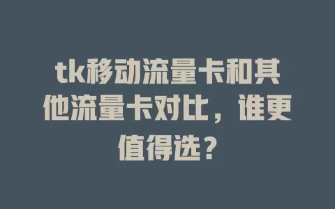 tk移动流量卡和其他流量卡对比，谁更值得选？