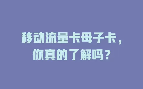 移动流量卡母子卡，你真的了解吗？