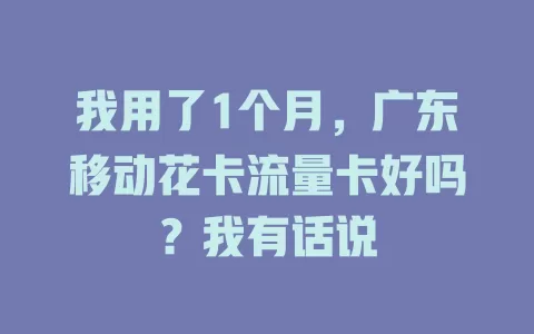 我用了1个月，广东移动花卡流量卡好吗？我有话说
