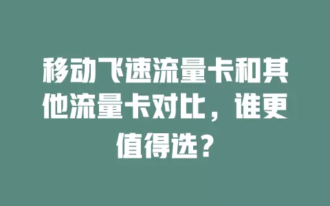 移动飞速流量卡和其他流量卡对比，谁更值得选？