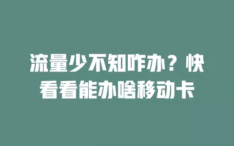 流量少不知咋办？快看看能办啥移动卡