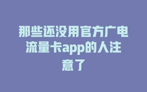 那些还没用官方广电流量卡app的人注意了