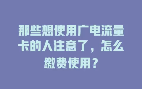 那些想使用广电流量卡的人注意了，怎么缴费使用？