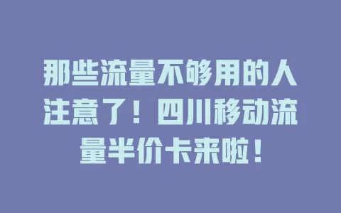 那些流量不够用的人注意了！四川移动流量半价卡来啦！
