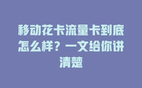 移动花卡流量卡到底怎么样？一文给你讲清楚