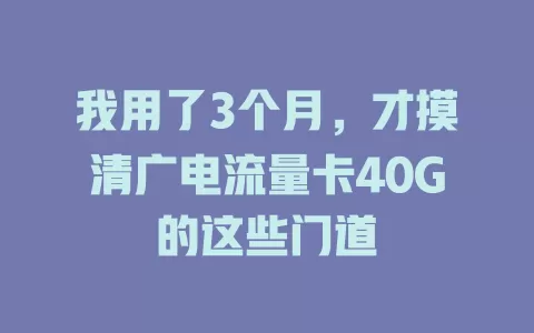 我用了3个月，才摸清广电流量卡40G的这些门道