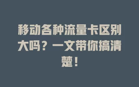 移动各种流量卡区别大吗？一文带你搞清楚！