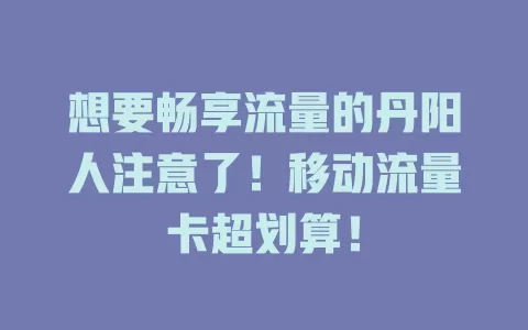 想要畅享流量的丹阳人注意了！移动流量卡超划算！