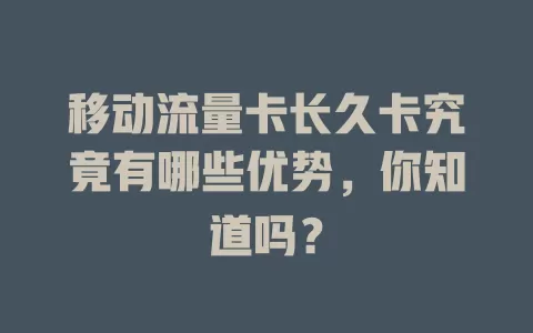 移动流量卡长久卡究竟有哪些优势，你知道吗？