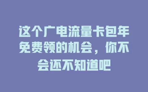 这个广电流量卡包年免费领的机会，你不会还不知道吧