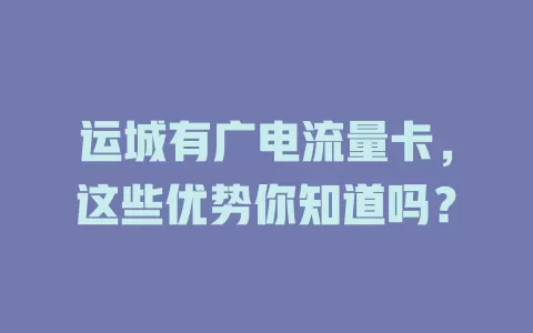 运城有广电流量卡，这些优势你知道吗？