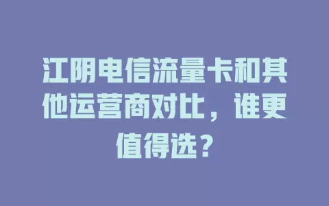 江阴电信流量卡和其他运营商对比，谁更值得选？