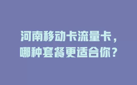 河南移动卡流量卡，哪种套餐更适合你？