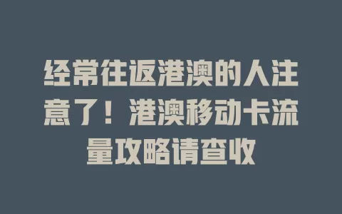 经常往返港澳的人注意了！港澳移动卡流量攻略请查收
