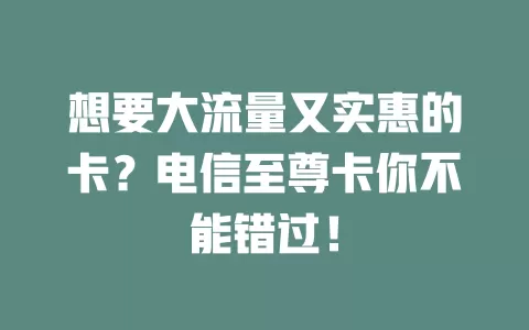 想要大流量又实惠的卡？电信至尊卡你不能错过！