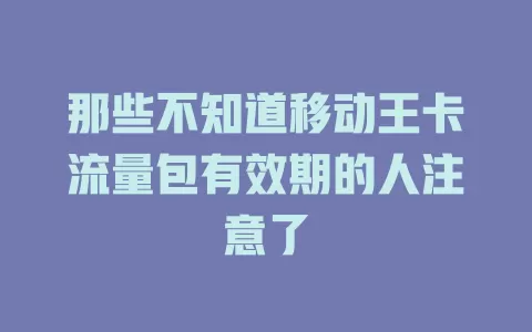 那些不知道移动王卡流量包有效期的人注意了