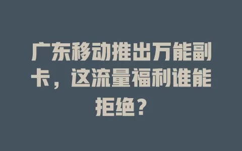 广东移动推出万能副卡，这流量福利谁能拒绝？