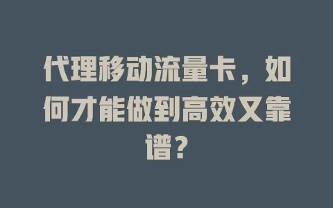 代理移动流量卡，如何才能做到高效又靠谱？