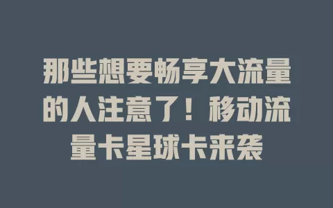 那些想要畅享大流量的人注意了！移动流量卡星球卡来袭