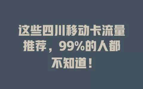 这些四川移动卡流量推荐，99%的人都不知道！