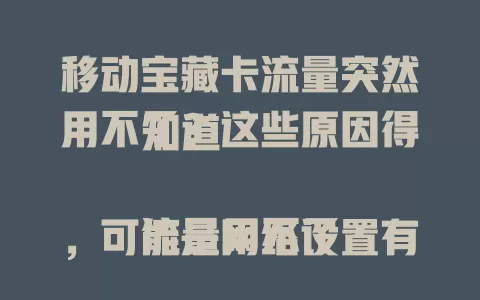 移动宝藏卡流量突然用不了？这些原因得知道

流量用不了，可能是网络设置有误，也可能是设备状态不佳，或者是套餐流量规则限制，又或是周边网络环境差。排查这些方面，通常能解决问题，让流量再次顺畅为你所用。