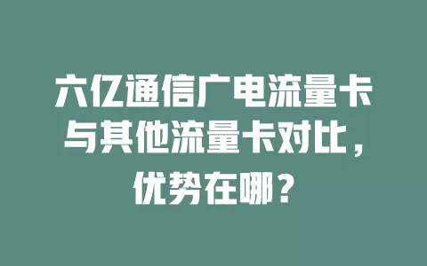 六亿通信广电流量卡与其他流量卡对比，优势在哪？