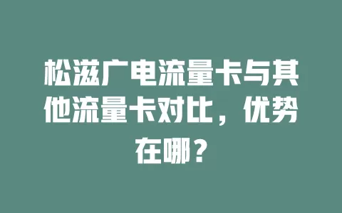 松滋广电流量卡与其他流量卡对比，优势在哪？
