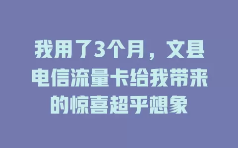 我用了3个月，文县电信流量卡给我带来的惊喜超乎想象