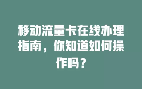 移动流量卡在线办理指南，你知道如何操作吗？
