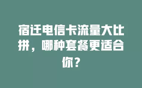 宿迁电信卡流量大比拼，哪种套餐更适合你？