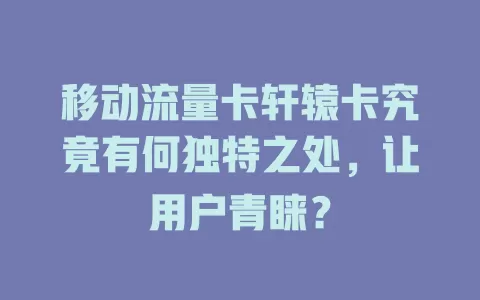 移动流量卡轩辕卡究竟有何独特之处，让用户青睐？