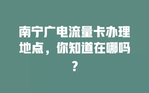 南宁广电流量卡办理地点，你知道在哪吗？