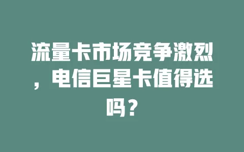 流量卡市场竞争激烈，电信巨星卡值得选吗？