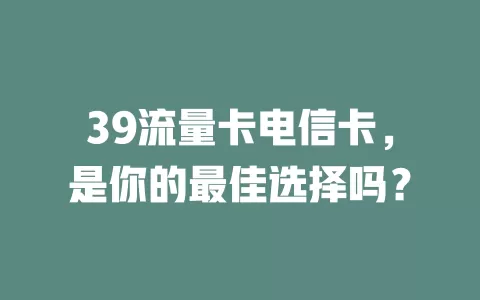 39流量卡电信卡，是你的最佳选择吗？