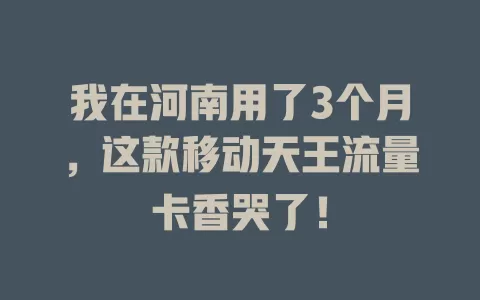 我在河南用了3个月，这款移动天王流量卡香哭了！