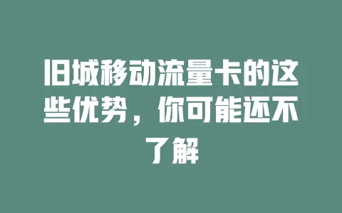旧城移动流量卡的这些优势，你可能还不了解