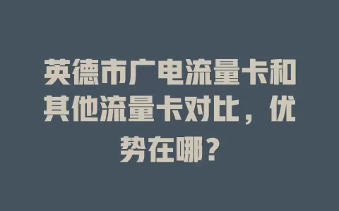 英德市广电流量卡和其他流量卡对比，优势在哪？