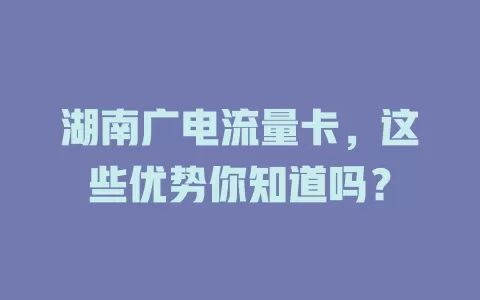湖南广电流量卡，这些优势你知道吗？