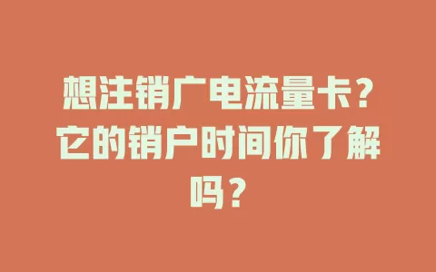 想注销广电流量卡？它的销户时间你了解吗？