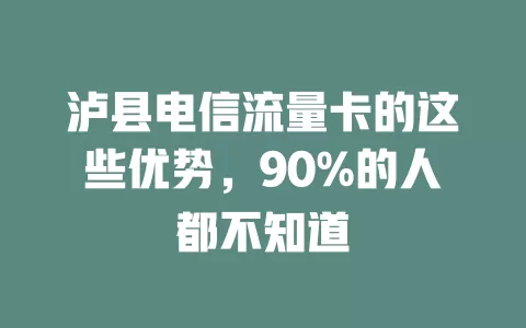 泸县电信流量卡的这些优势，90%的人都不知道