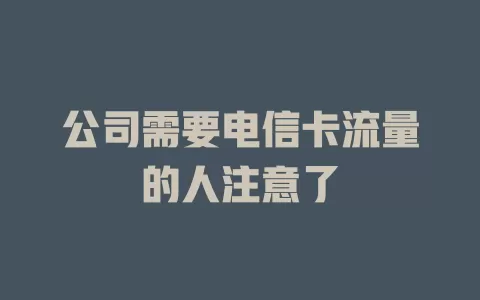 公司需要电信卡流量的人注意了