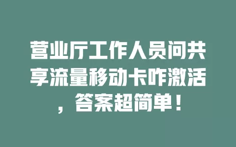 营业厅工作人员问共享流量移动卡咋激活，答案超简单！