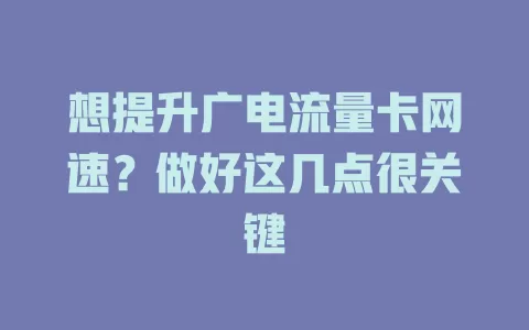 想提升广电流量卡网速？做好这几点很关键
