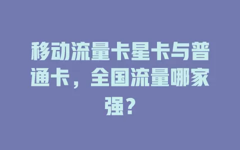移动流量卡星卡与普通卡，全国流量哪家强？