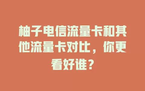 柚子电信流量卡和其他流量卡对比，你更看好谁？