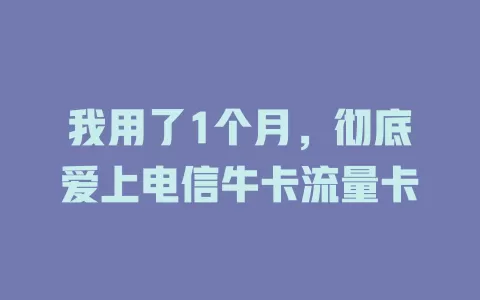 我用了1个月，彻底爱上电信牛卡流量卡